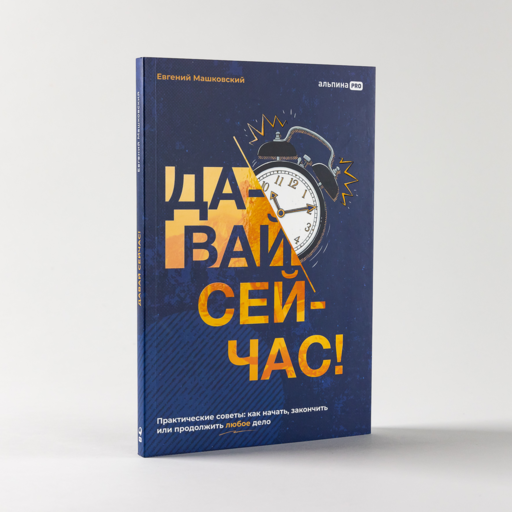 Давай сейчас! Практические советы: как начать, закончить или продолжить любое дело