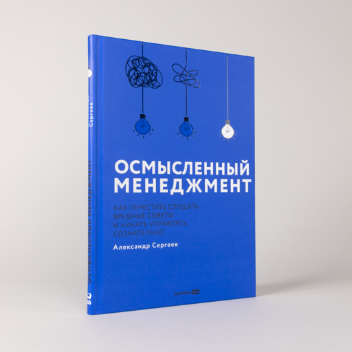 Осмысленный менеджмент. Как перестать слушать вредные советы и начать управлять сознательно