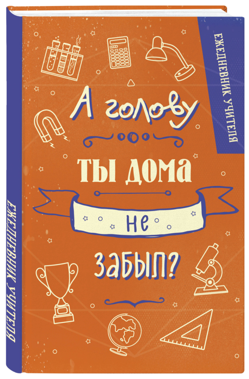 Ежедневник учителя. А голову ты дома не забыл? (А5, 96 л., твердая обложка)