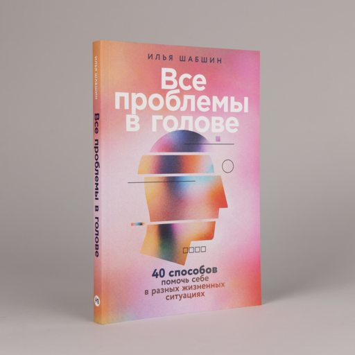 Все проблемы в голове: 40 способов помочь себе в разных жизненных ситуациях