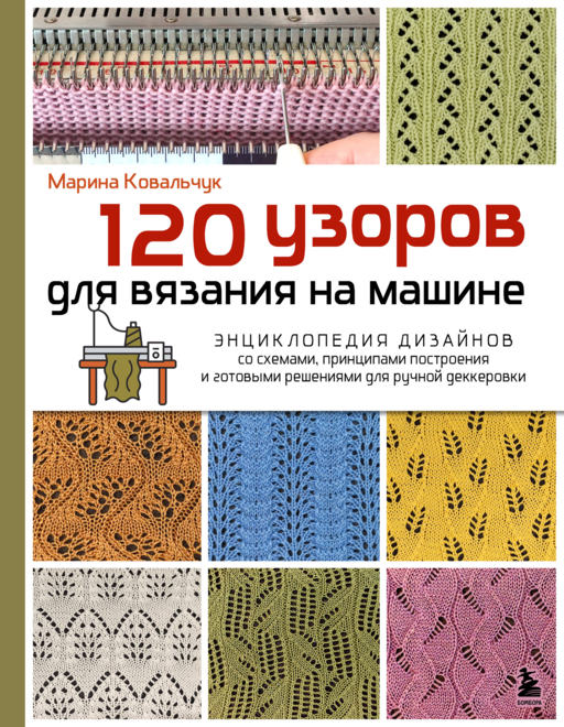 120 узоров для вязания на машине. Энциклопедия дизайнов со схемами, принципами построения и готовыми решениями для ручной деккеровки