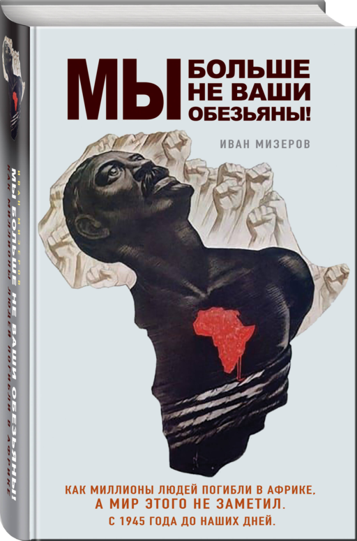 Мы больше не ваши обезьяны! Как миллионы людей погибли в Африке, а мир этого не заметил. С 1945 года до наших дней
