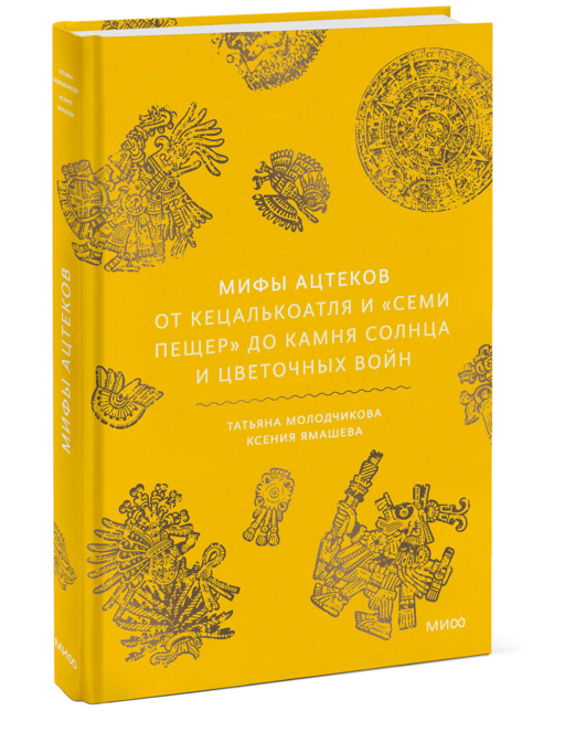 Мифы ацтеков. От Кецалькоатля и «Семи пещер» до Камня Солнца и цветочных войн