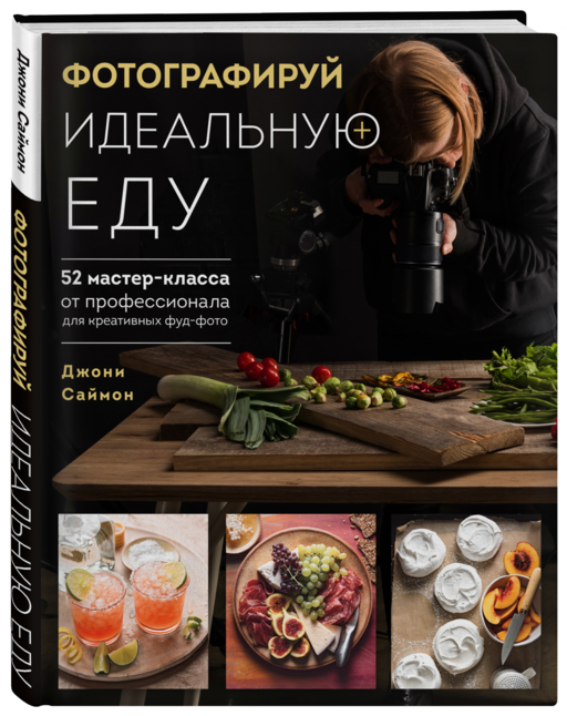 Фотографируй идеальную еду. 52 мастер-класса от профессионала для креативных фуд-фото